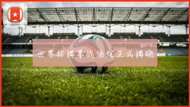 世界杯揭幕战场馆正式揭晓