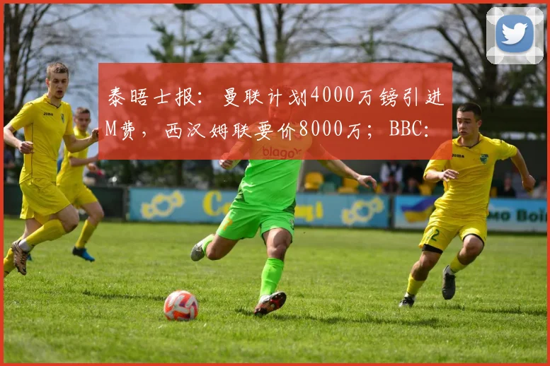 泰晤士报：曼联计划4000万镑引进M费，西汉姆联要价8000万；BBC：格林伍德是两位费内巴切俱乐部候选主席的首要目标，曼联拥二次转会分成