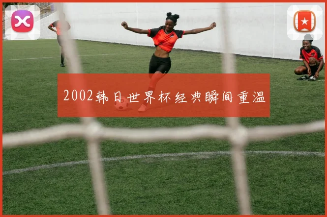 2002韩日世界杯经典瞬间重温