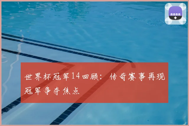 世界杯冠军14回顾:传奇赛事再现冠军争夺焦点