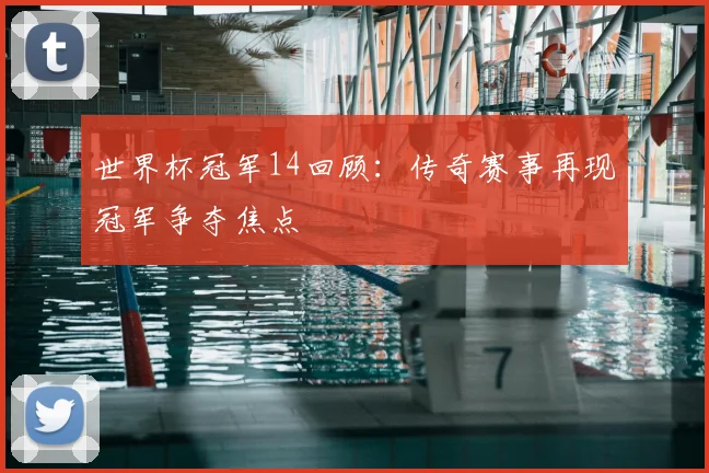 世界杯冠军14回顾：传奇赛事再现冠军争夺焦点