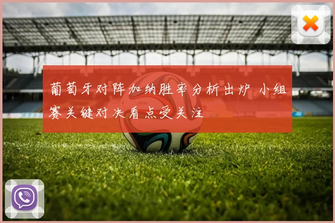 葡萄牙对阵加纳胜率分析出炉 小组赛关键对决看点受关注