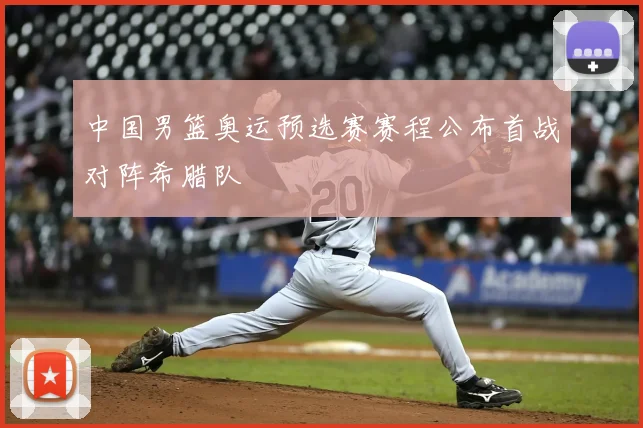 中国男篮奥运预选赛赛程公布首战对阵希腊队