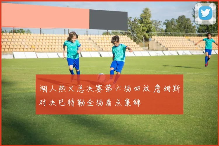 湖人热火总决赛第六场回放 詹姆斯对决巴特勒全场看点集锦