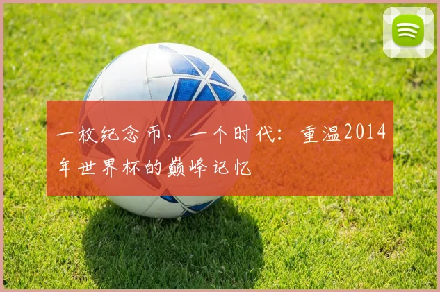一枚纪念币，一个时代：重温2014年世界杯的巅峰记忆