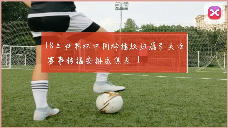 18年世界杯中国转播权归属引关注 赛事转播安排成焦点_1