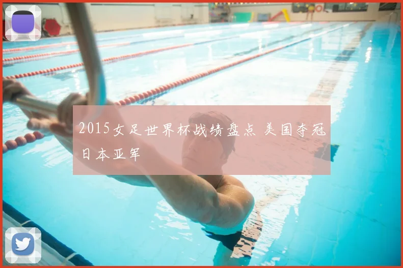 2015女足世界杯战绩盘点 美国夺冠日本亚军