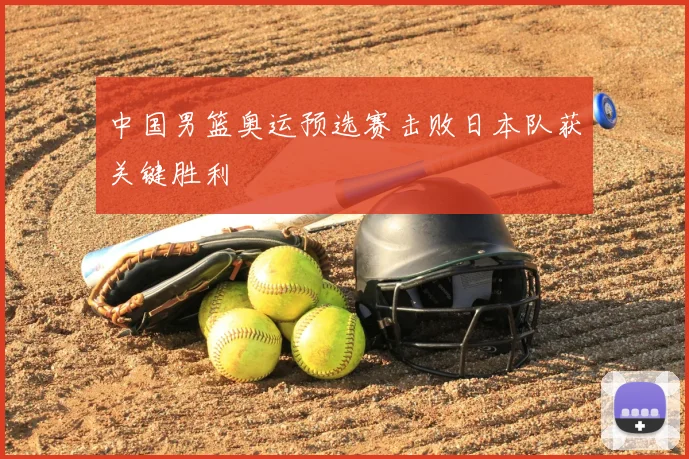 中国男篮奥运预选赛击败日本队获关键胜利