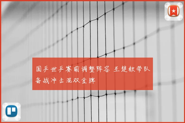 国乒世乒赛前调整阵容 王楚钦带队备战冲击混双金牌