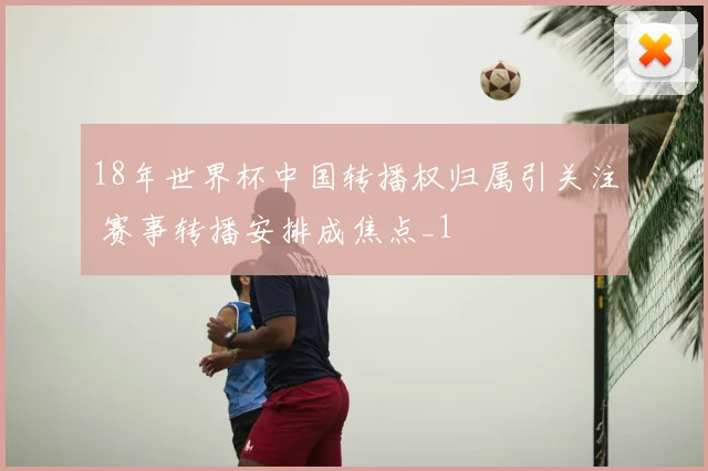 18年世界杯中国转播权归属引关注 赛事转播安排成焦点_1
