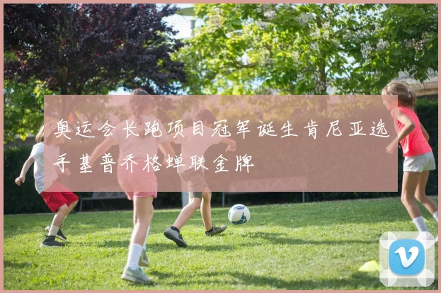 奥运会长跑项目冠军诞生肯尼亚选手基普乔格蝉联金牌