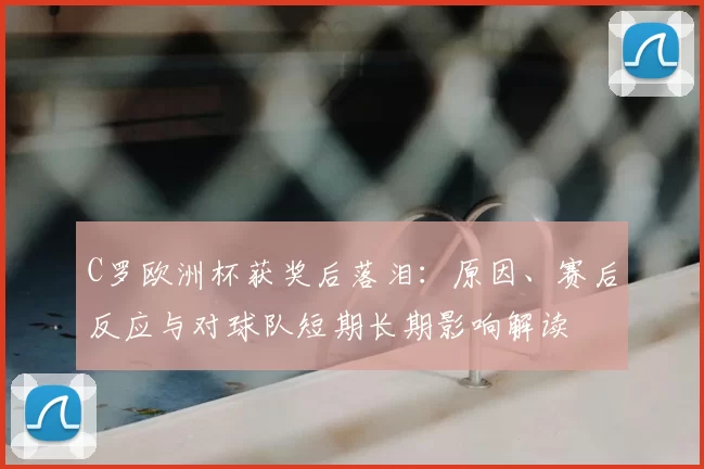 C罗欧洲杯获奖后落泪：原因、赛后反应与对球队短期长期影响解读