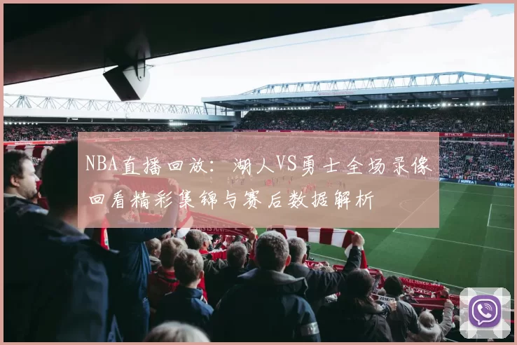 NBA直播回放:湖人VS勇士全场录像回看精彩集锦与赛后数据解析