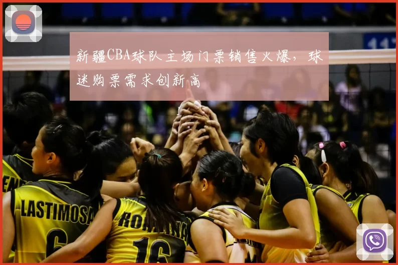 新疆CBA球队主场门票销售火爆，球迷购票需求创新高