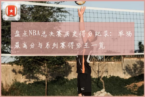 盘点NBA总决赛历史得分纪录：单场最高分与系列赛得分王一览