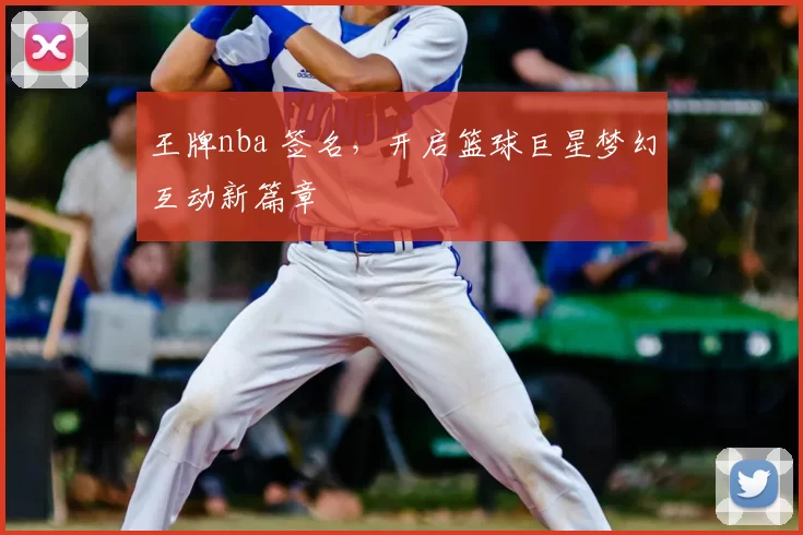 王牌nba 签名,开启篮球巨星梦幻互动新篇章