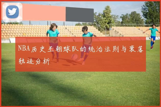 NBA历史王朝球队的统治法则与衰落轨迹分析