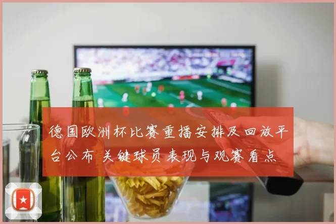 德国欧洲杯比赛重播安排及回放平台公布 关键球员表现与观赛看点
