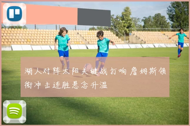 湖人对阵太阳关键战打响 詹姆斯领衔冲击连胜悬念升温