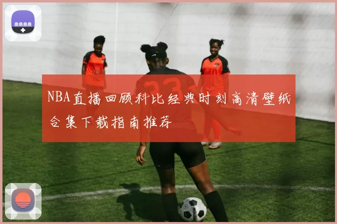 NBA直播回顾科比经典时刻高清壁纸合集下载指南推荐