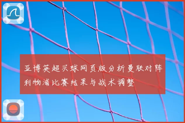 亚博英超买球网页版分析曼联对阵利物浦比赛结果与战术调整