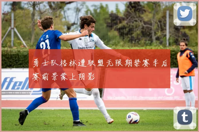 勇士队格林遭联盟无限期禁赛季后赛前景蒙上阴影