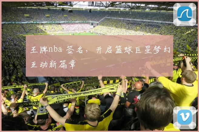 王牌nba 签名，开启篮球巨星梦幻互动新篇章