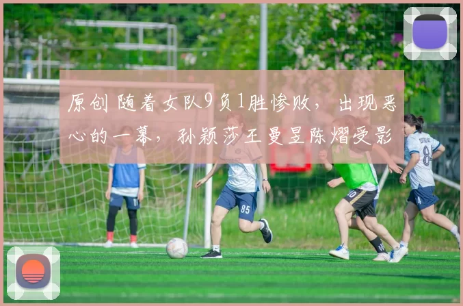 原创 随着女队9负1胜惨败,出现恶心的一幕,孙颖莎王曼昱陈熠受影响