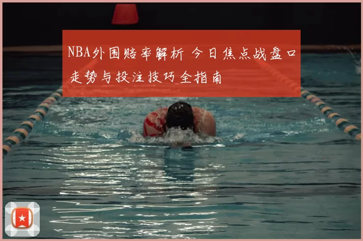 NBA外围赔率解析 今日焦点战盘口走势与投注技巧全指南
