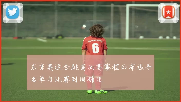 东京奥运会跳高决赛赛程公布选手名单与比赛时间确定