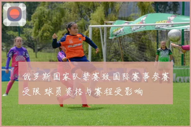俄罗斯国家队禁赛致国际赛事参赛受限 球员资格与赛程受影响