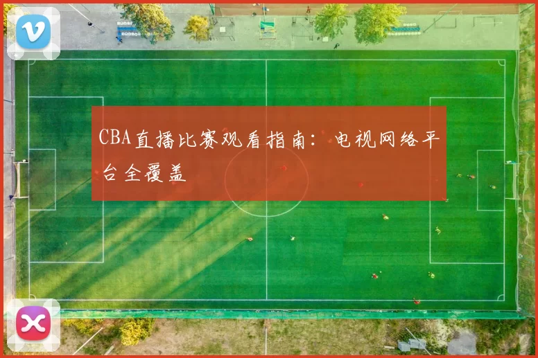 CBA直播比赛观看指南：电视网络平台全覆盖