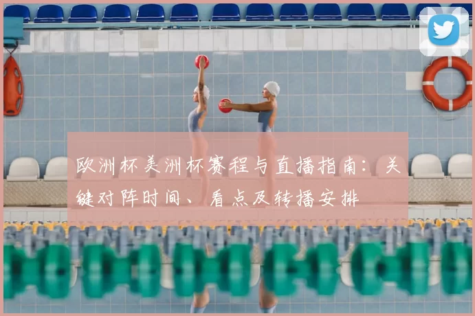 欧洲杯美洲杯赛程与直播指南：关键对阵时间、看点及转播安排