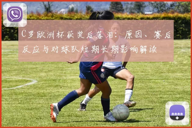 C罗欧洲杯获奖后落泪：原因、赛后反应与对球队短期长期影响解读