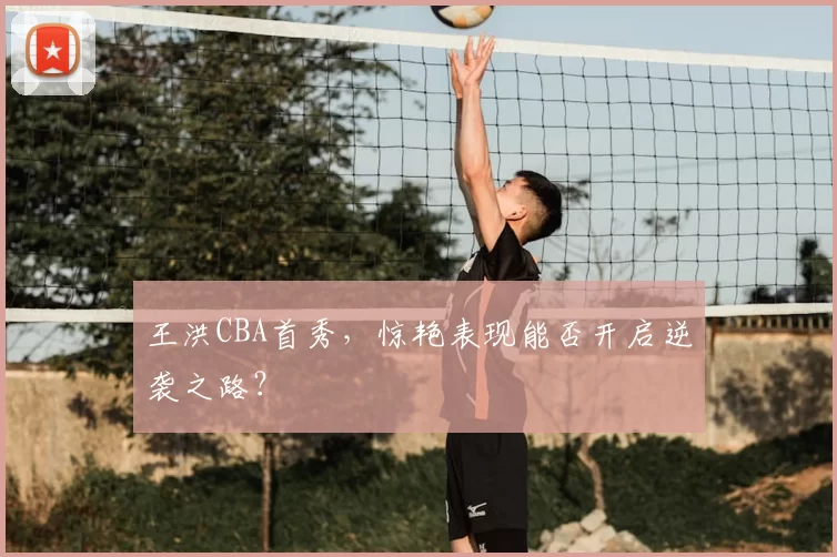 王洪CBA首秀，惊艳表现能否开启逆袭之路？