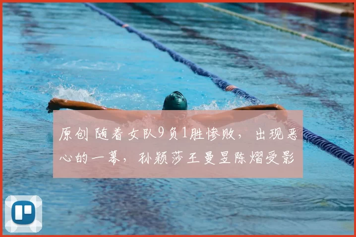 原创 随着女队9负1胜惨败，出现恶心的一幕，孙颖莎王曼昱陈熠受影响