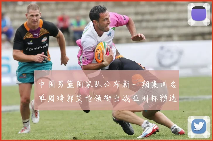 中国男篮国家队公布新一期集训名单周琦郭艾伦领衔出战亚洲杯预选赛