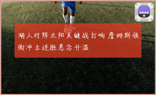 湖人对阵太阳关键战打响 詹姆斯领衔冲击连胜悬念升温