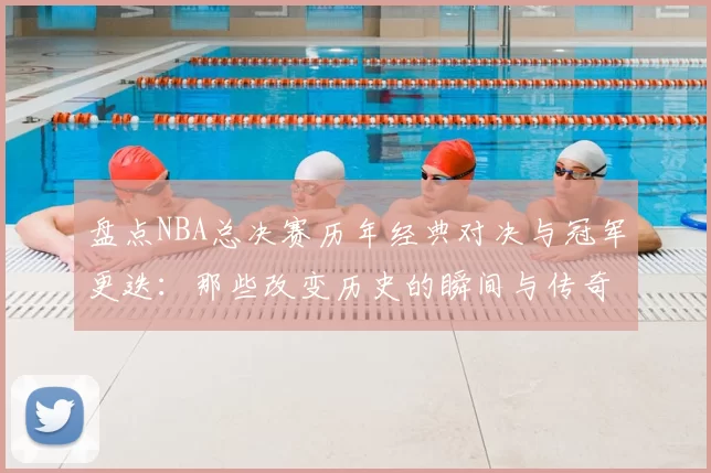 盘点NBA总决赛历年经典对决与冠军更迭:那些改变历史的瞬间与传奇球星