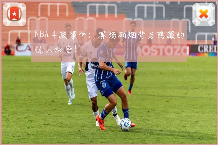 NBA斗殴事件：赛场硝烟背后隐藏的惊人秘密！