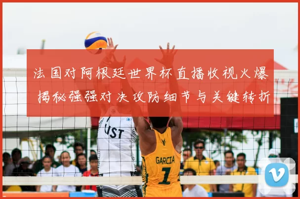 法国对阿根廷世界杯直播收视火爆 揭秘强强对决攻防细节与关键转折