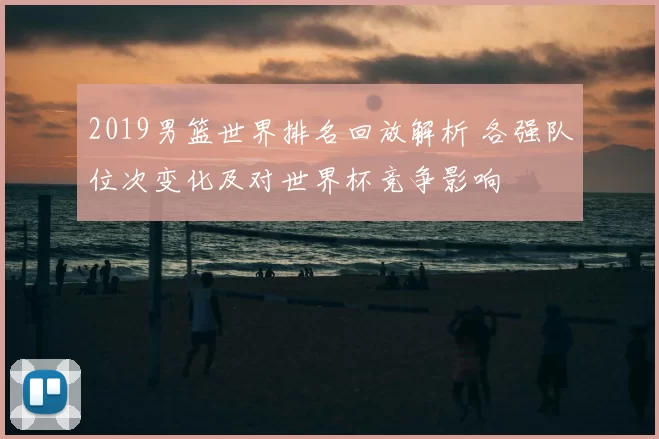 2019男篮世界排名回放解析 各强队位次变化及对世界杯竞争影响