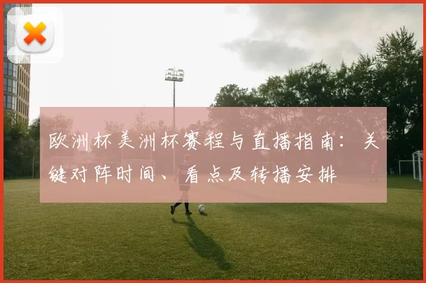 欧洲杯美洲杯赛程与直播指南：关键对阵时间、看点及转播安排