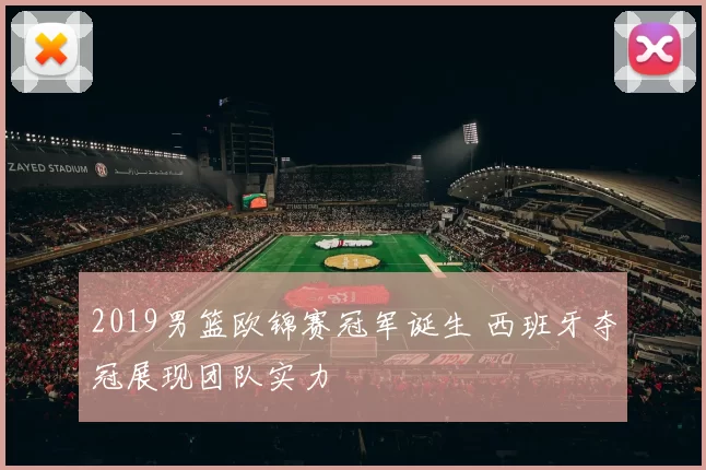 2019男篮欧锦赛冠军诞生 西班牙夺冠展现团队实力