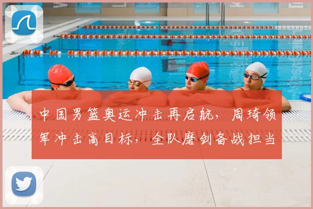 中国男篮奥运冲击再启航，周琦领军冲击高目标，全队磨剑备战担当