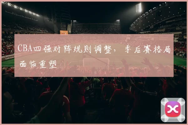 CBA四强对阵规则调整，季后赛格局面临重塑