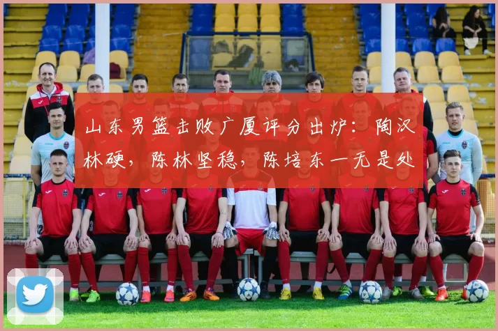 山东男篮击败广厦评分出炉：陶汉林硬，陈林坚稳，陈培东一无是处