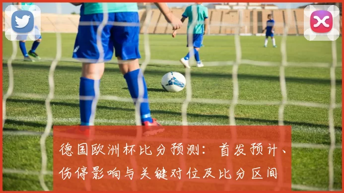德国欧洲杯比分预测：首发预计、伤停影响与关键对位及比分区间