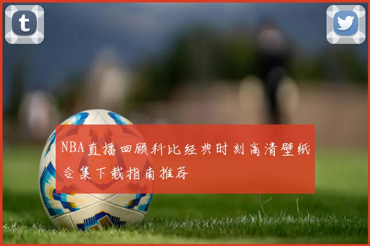 NBA直播回顾科比经典时刻高清壁纸合集下载指南推荐