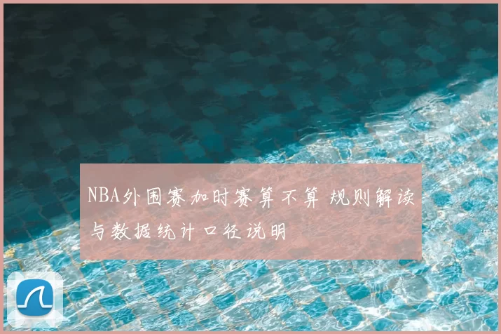 NBA外围赛加时赛算不算 规则解读与数据统计口径说明